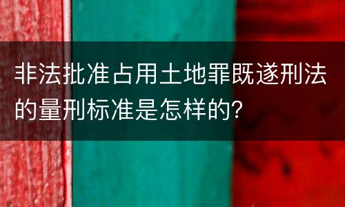 非法批准占用土地罪既遂刑法的量刑标准是怎样的？