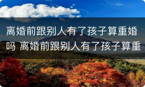 离婚前跟别人有了孩子算重婚吗 离婚前跟别人有了孩子算重婚吗女