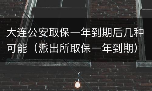 大连公安取保一年到期后几种可能（派出所取保一年到期）