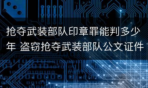抢夺武装部队印章罪能判多少年 盗窃抢夺武装部队公文证件印章罪