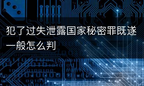 犯了过失泄露国家秘密罪既遂一般怎么判