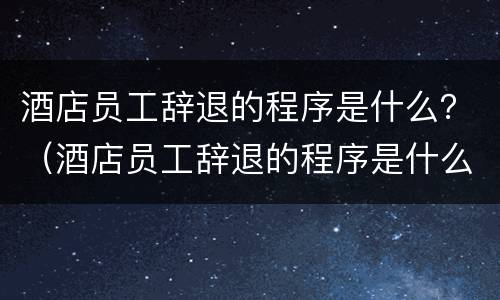 酒店员工辞退的程序是什么？（酒店员工辞退的程序是什么意思）