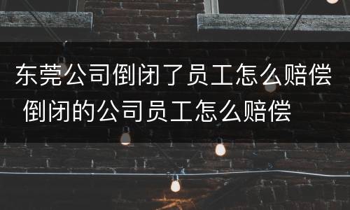 东莞公司倒闭了员工怎么赔偿 倒闭的公司员工怎么赔偿