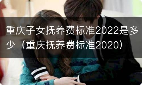 重庆子女抚养费标准2022是多少（重庆抚养费标准2020）