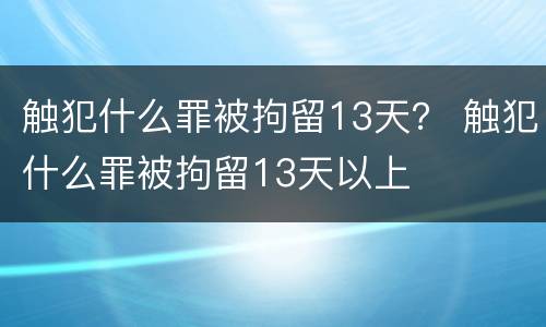 触犯什么罪被拘留13天？ 触犯什么罪被拘留13天以上