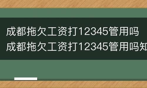 成都拖欠工资打12345管用吗 成都拖欠工资打12345管用吗知乎