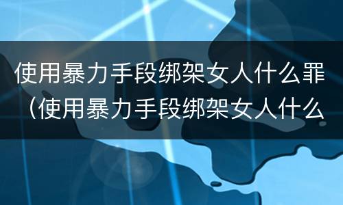 使用暴力手段绑架女人什么罪（使用暴力手段绑架女人什么罪名）