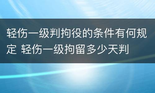 轻伤一级判拘役的条件有何规定 轻伤一级拘留多少天判