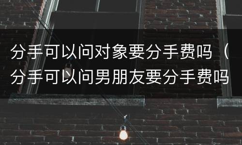 分手可以问对象要分手费吗（分手可以问男朋友要分手费吗）