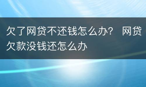 欠了网贷不还钱怎么办？ 网贷欠款没钱还怎么办