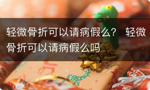 轻微骨折可以请病假么？ 轻微骨折可以请病假么吗
