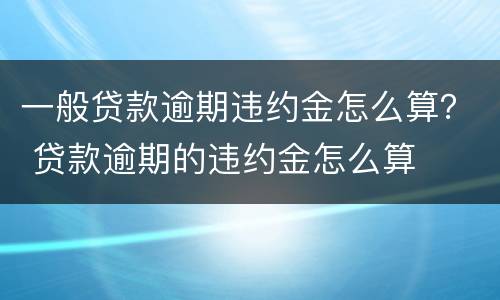 一般贷款逾期违约金怎么算？ 贷款逾期的违约金怎么算