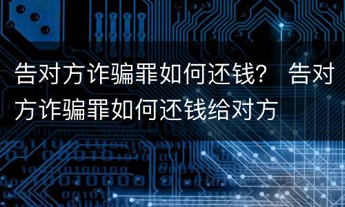 告对方诈骗罪如何还钱？ 告对方诈骗罪如何还钱给对方
