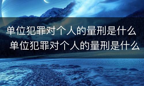 单位犯罪对个人的量刑是什么 单位犯罪对个人的量刑是什么处罚