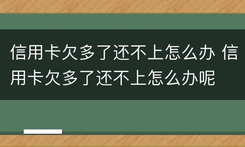 信用卡欠多了还不上怎么办 信用卡欠多了还不上怎么办呢