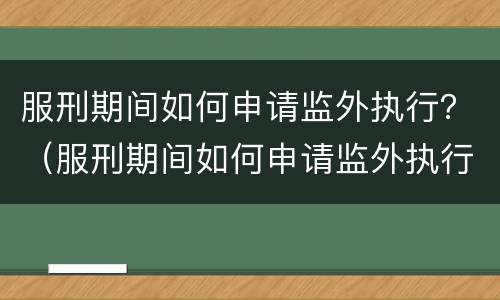 服刑期间如何申请监外执行？（服刑期间如何申请监外执行程序）