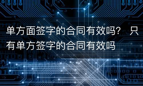 单方面签字的合同有效吗？ 只有单方签字的合同有效吗