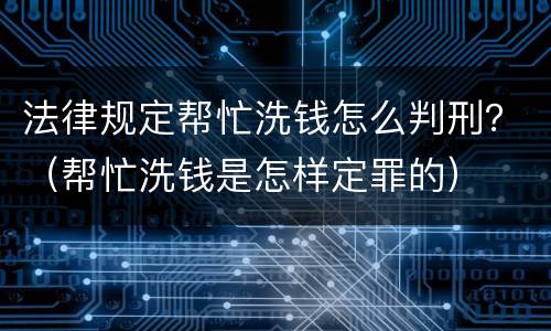 法律规定帮忙洗钱怎么判刑？（帮忙洗钱是怎样定罪的）