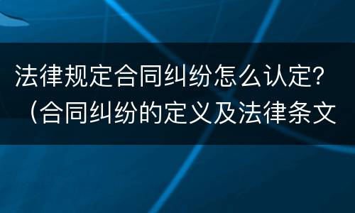 法律规定合同纠纷怎么认定？（合同纠纷的定义及法律条文）