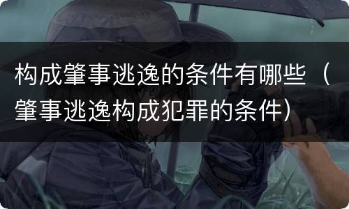 构成肇事逃逸的条件有哪些（肇事逃逸构成犯罪的条件）
