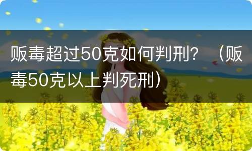 贩毒超过50克如何判刑？（贩毒50克以上判死刑）
