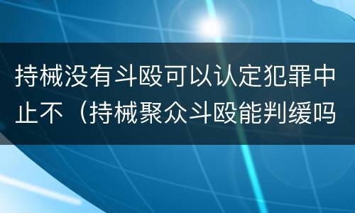 持械没有斗殴可以认定犯罪中止不（持械聚众斗殴能判缓吗）
