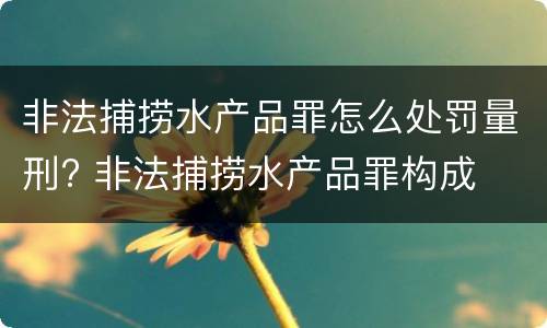 非法捕捞水产品罪怎么处罚量刑? 非法捕捞水产品罪构成