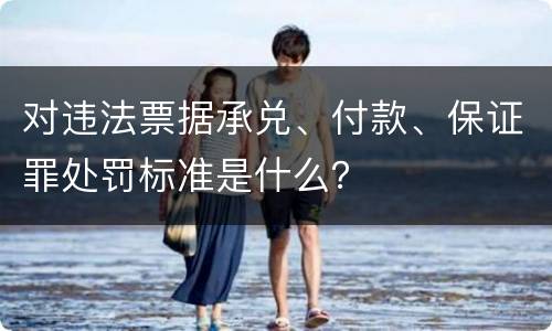 对违法票据承兑、付款、保证罪处罚标准是什么？