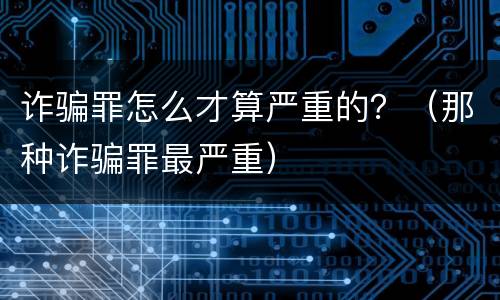 诈骗罪怎么才算严重的？（那种诈骗罪最严重）