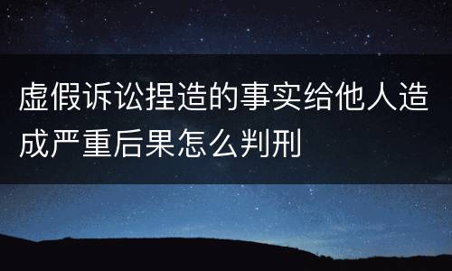 虚假诉讼捏造的事实给他人造成严重后果怎么判刑