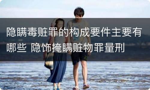 隐瞒毒赃罪的构成要件主要有哪些 隐饰掩瞒赃物罪量刑