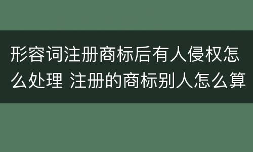形容词注册商标后有人侵权怎么处理 注册的商标别人怎么算是侵权