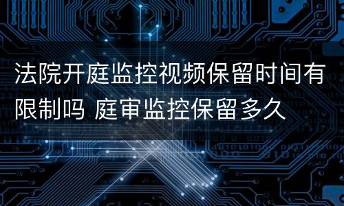 法院开庭监控视频保留时间有限制吗 庭审监控保留多久