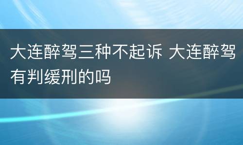 大连醉驾三种不起诉 大连醉驾有判缓刑的吗