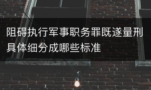 阻碍执行军事职务罪既遂量刑具体细分成哪些标准