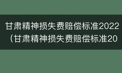 甘肃精神损失费赔偿标准2022（甘肃精神损失费赔偿标准2022年）