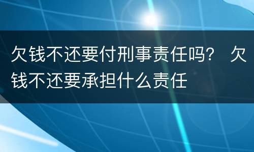 欠钱不还要付刑事责任吗？ 欠钱不还要承担什么责任