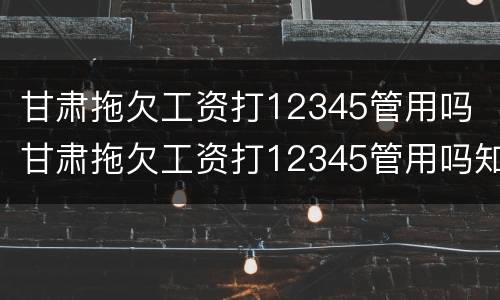 甘肃拖欠工资打12345管用吗 甘肃拖欠工资打12345管用吗知乎