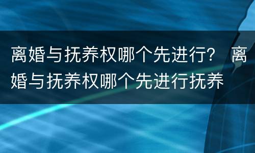 离婚与抚养权哪个先进行？ 离婚与抚养权哪个先进行抚养