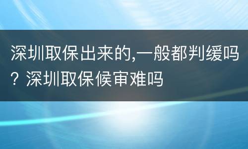 深圳取保出来的,一般都判缓吗? 深圳取保候审难吗