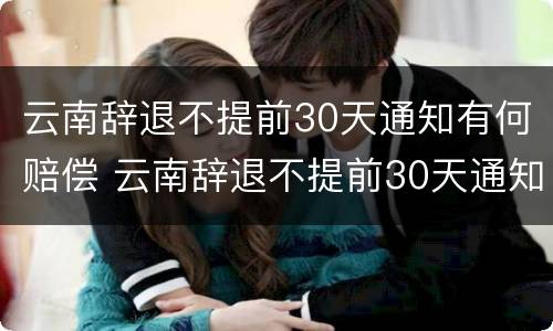 云南辞退不提前30天通知有何赔偿 云南辞退不提前30天通知有何赔偿规定