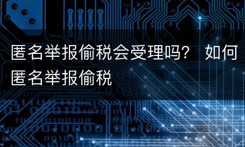 匿名举报偷税会受理吗？ 如何匿名举报偷税