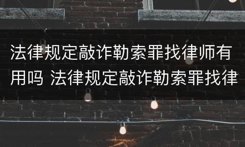 法律规定敲诈勒索罪找律师有用吗 法律规定敲诈勒索罪找律师有用吗