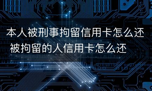 本人被刑事拘留信用卡怎么还 被拘留的人信用卡怎么还