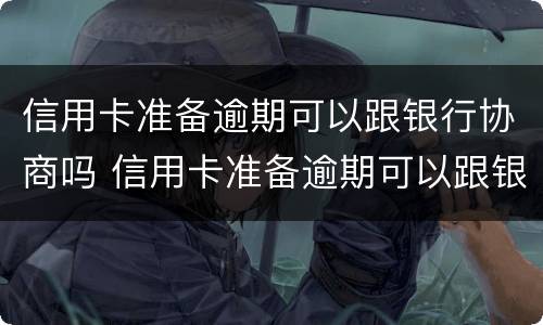 信用卡准备逾期可以跟银行协商吗 信用卡准备逾期可以跟银行协商吗
