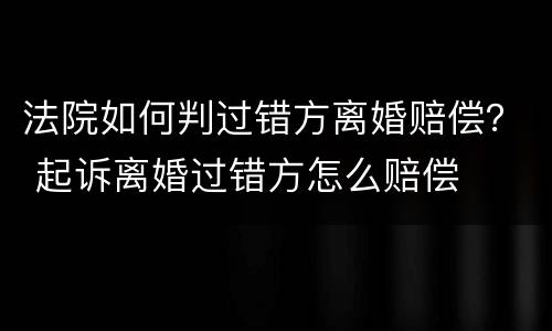 法院如何判过错方离婚赔偿？ 起诉离婚过错方怎么赔偿