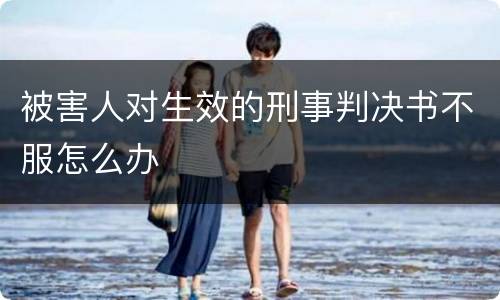 被害人对生效的刑事判决书不服怎么办