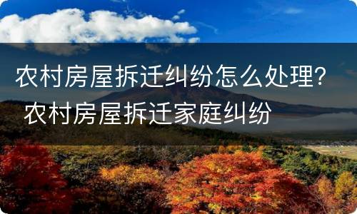 农村房屋拆迁纠纷怎么处理？ 农村房屋拆迁家庭纠纷