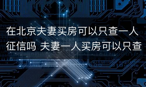 在北京夫妻买房可以只查一人征信吗 夫妻一人买房可以只查一人征信吗