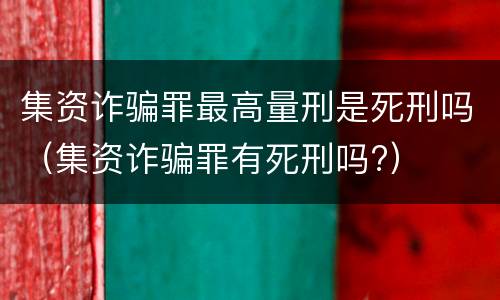 集资诈骗罪最高量刑是死刑吗（集资诈骗罪有死刑吗?）
